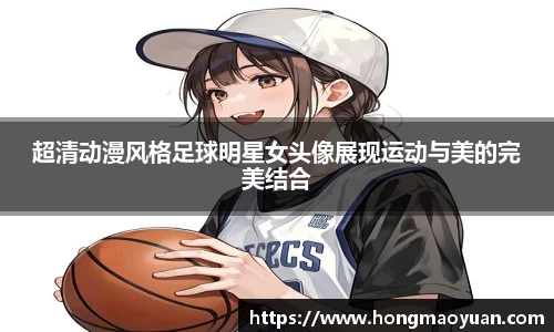 超清动漫风格足球明星女头像展现运动与美的完美结合