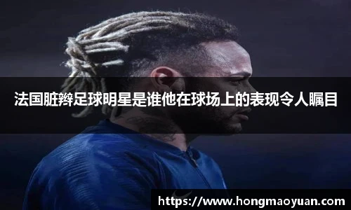 法国脏辫足球明星是谁他在球场上的表现令人瞩目