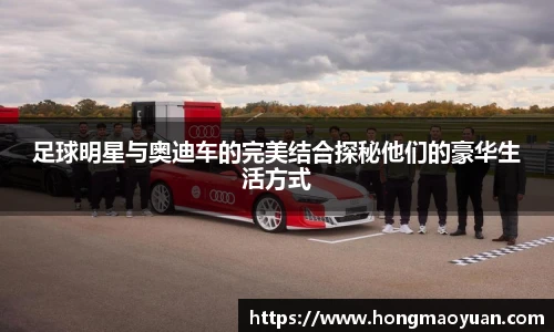 足球明星与奥迪车的完美结合探秘他们的豪华生活方式